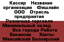 Кассир › Название организации ­ Фишлайн, ООО › Отрасль предприятия ­ Розничная торговля › Минимальный оклад ­ 20 000 - Все города Работа » Вакансии   . Ханты-Мансийский,Белоярский г.